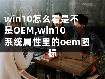 win10怎么看是不是OEM,win10系統(tǒng)屬性里的oem圖標(biāo)