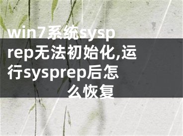 win7系統(tǒng)sysprep無法初始化,運行sysprep后怎么恢復(fù)