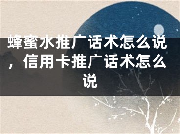 蜂蜜水推廣話術(shù)怎么說，信用卡推廣話術(shù)怎么說