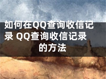 如何在QQ查詢收信記錄 QQ查詢收信記錄的方法