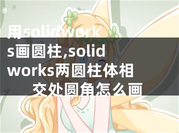 用solidworks畫圓柱,solidworks兩圓柱體相交處圓角怎么畫