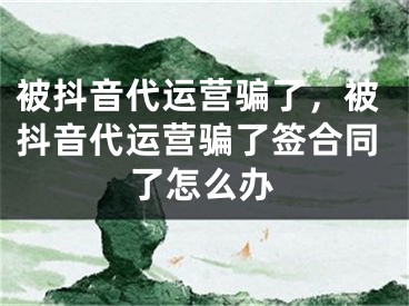 被抖音代運營騙了，被抖音代運營騙了簽合同了怎么辦