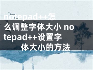 notepad++怎么調(diào)整字體大小 notepad++設(shè)置字體大小的方法