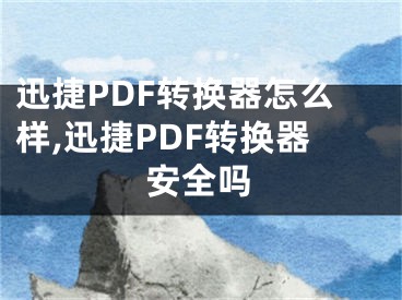 迅捷PDF轉(zhuǎn)換器怎么樣,迅捷PDF轉(zhuǎn)換器安全嗎