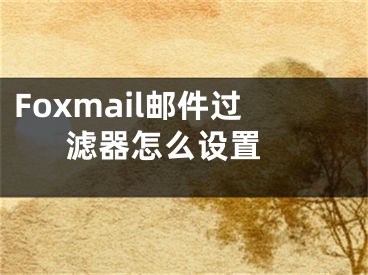 Foxmail郵件過濾器怎么設(shè)置 