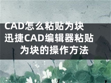 CAD怎么粘貼為塊 迅捷CAD編輯器粘貼為塊的操作方法