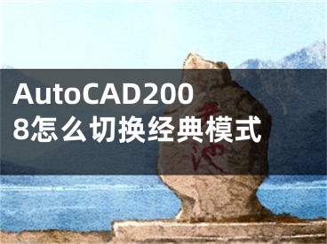 AutoCAD2008怎么切換經(jīng)典模式 