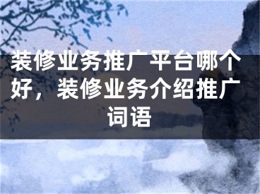 裝修業(yè)務(wù)推廣平臺(tái)哪個(gè)好，裝修業(yè)務(wù)介紹推廣詞語