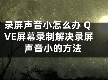 錄屏聲音小怎么辦 QVE屏幕錄制解決錄屏聲音小的方法