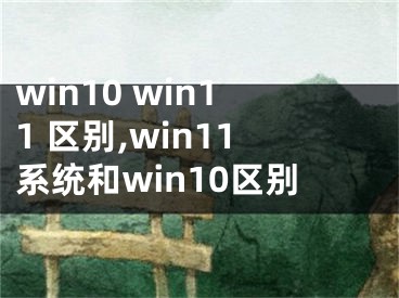 win10 win11 區(qū)別,win11系統(tǒng)和win10區(qū)別