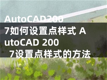 AutoCAD2007如何設置點樣式 AutoCAD 2007設置點樣式的方法