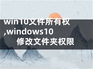 win10文件所有權(quán),windows10修改文件夾權(quán)限