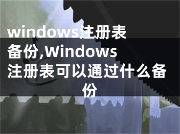 windows注冊(cè)表備份,Windows注冊(cè)表可以通過什么備份