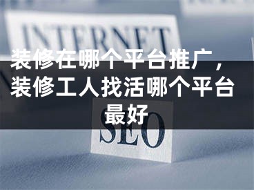 裝修在哪個(gè)平臺(tái)推廣，裝修工人找活哪個(gè)平臺(tái)最好