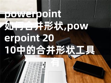 powerpoint如何合并形狀,powerpoint 2010中的合并形狀工具有