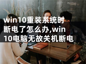 win10重裝系統(tǒng)時(shí)斷電了怎么辦,win10電腦無(wú)故關(guān)機(jī)斷電