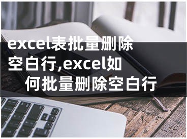 excel表批量刪除空白行,excel如何批量刪除空白行