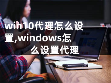 win10代理怎么設(shè)置,windows怎么設(shè)置代理