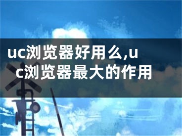 uc瀏覽器好用么,uc瀏覽器最大的作用