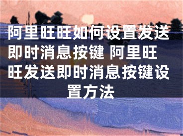 阿里旺旺如何設(shè)置發(fā)送即時(shí)消息按鍵 阿里旺旺發(fā)送即時(shí)消息按鍵設(shè)置方法