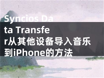 Syncios Data Transfer從其他設備導入音樂到iPhone的方法