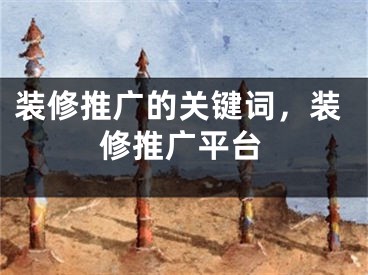 裝修推廣的關(guān)鍵詞，裝修推廣平臺(tái)