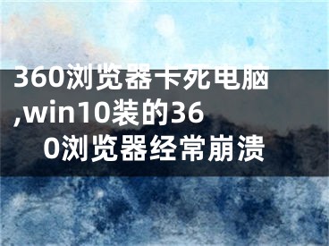 360瀏覽器卡死電腦,win10裝的360瀏覽器經(jīng)常崩潰