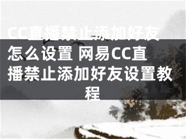 CC直播禁止添加好友怎么設(shè)置 網(wǎng)易CC直播禁止添加好友設(shè)置教程