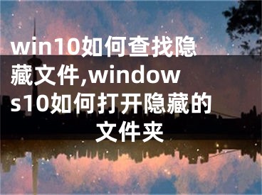 win10如何查找隱藏文件,windows10如何打開隱藏的文件夾