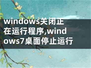 windows關(guān)閉正在運(yùn)行程序,windows7桌面停止運(yùn)行