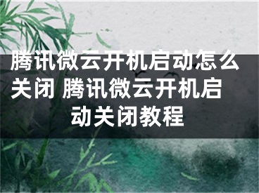 騰訊微云開機啟動怎么關(guān)閉 騰訊微云開機啟動關(guān)閉教程