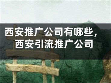 西安推廣公司有哪些，西安引流推廣公司