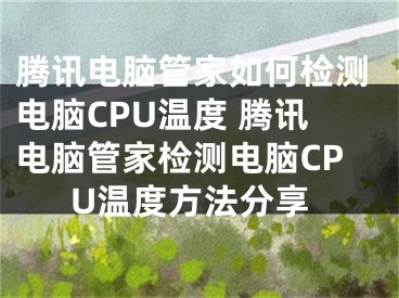 騰訊電腦管家如何檢測電腦CPU溫度 騰訊電腦管家檢測電腦CPU溫度方法分享