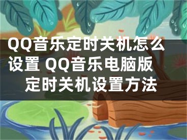 QQ音樂定時關(guān)機怎么設(shè)置 QQ音樂電腦版定時關(guān)機設(shè)置方法