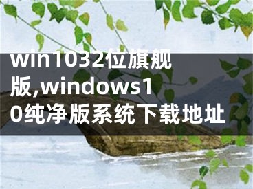 win1032位旗艦版,windows10純凈版系統(tǒng)下載地址