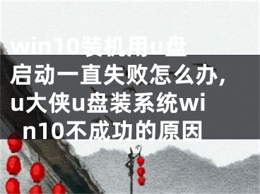 win10裝機用u盤啟動一直失敗怎么辦,u大俠u盤裝系統(tǒng)win10不成功的原因