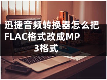 迅捷音頻轉換器怎么把FLAC格式改成MP3格式 