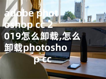 adobe photoshop cc 2019怎么卸載,怎么卸載photoshop cc