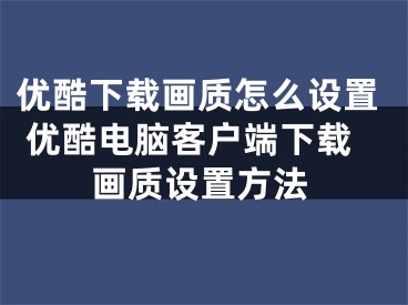 優(yōu)酷下載畫質(zhì)怎么設(shè)置 優(yōu)酷電腦客戶端下載畫質(zhì)設(shè)置方法