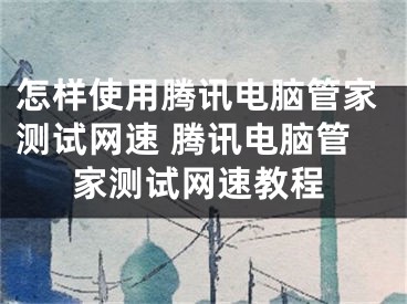 怎樣使用騰訊電腦管家測試網(wǎng)速 騰訊電腦管家測試網(wǎng)速教程