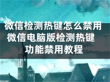 微信檢測(cè)熱鍵怎么禁用 微信電腦版檢測(cè)熱鍵功能禁用教程