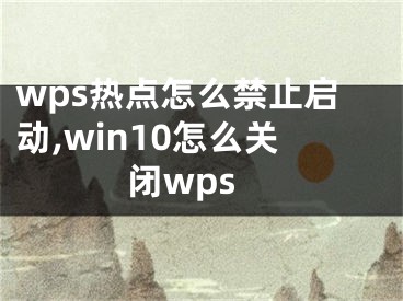 wps熱點(diǎn)怎么禁止啟動(dòng),win10怎么關(guān)閉wps