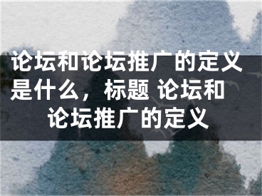 論壇和論壇推廣的定義是什么，標(biāo)題 論壇和論壇推廣的定義