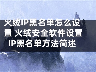 火絨IP黑名單怎么設(shè)置 火絨安全軟件設(shè)置IP黑名單方法簡述