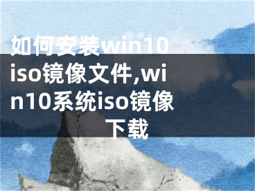 如何安裝win10 iso鏡像文件,win10系統(tǒng)iso鏡像下載