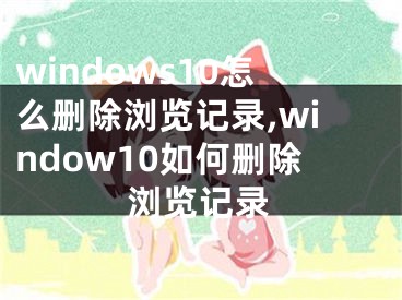 windows10怎么刪除瀏覽記錄,window10如何刪除瀏覽記錄