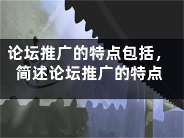 論壇推廣的特點包括，簡述論壇推廣的特點