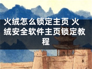 火絨怎么鎖定主頁 火絨安全軟件主頁鎖定教程