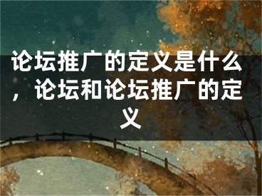 論壇推廣的定義是什么，論壇和論壇推廣的定義