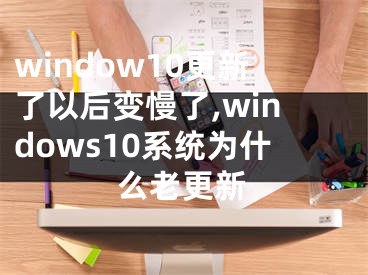 window10更新了以后變慢了,windows10系統(tǒng)為什么老更新